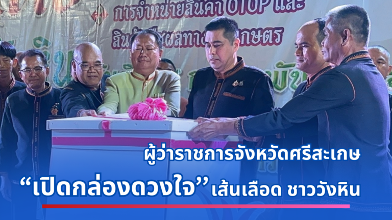 ผู้ว่าราชการจังหวัดศรีสะเกษ “เปิดกล่องดวงใจ”  เส้นเลือด ชาววังหิน